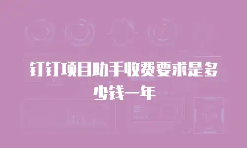 钉钉项目助手收费要求是多少钱一年