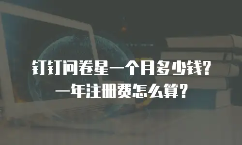 钉钉问卷星一个月多少钱？一年注册费怎么算？