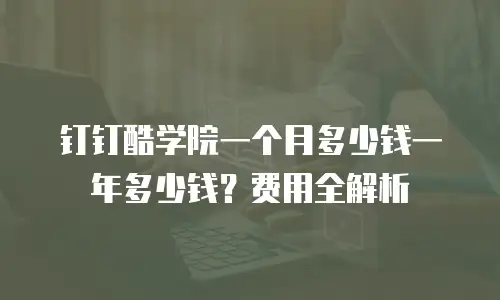 钉钉酷学院一个月多少钱一年多少钱？费用全解析