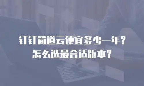 钉钉简道云便宜多少一年？怎么选最合适版本？