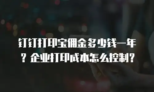 钉钉打印宝佣金多少钱一年？企业打印成本怎么控制？
