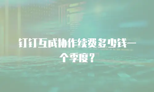 钉钉互成协作续费多少钱一个季度？