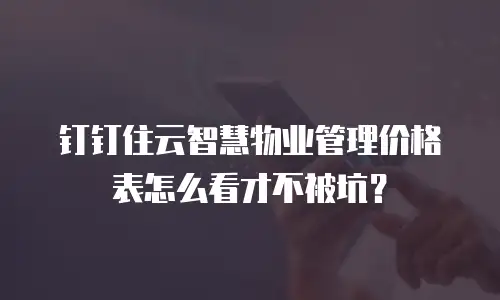 钉钉住云智慧物业管理价格表怎么看才不被坑？
