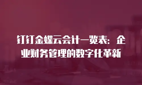 钉钉金蝶云会计一览表：企业财务管理的数字化革新