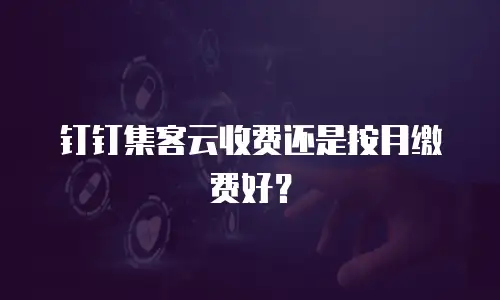 钉钉集客云收费还是按月缴费好？