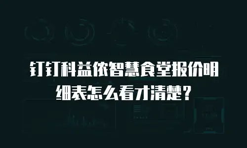 钉钉科益侬智慧食堂报价明细表怎么看才清楚？