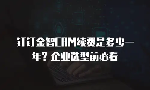 钉钉金智CRM续费是多少一年？企业选型前必看