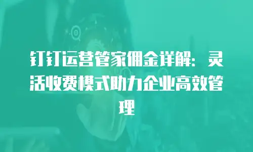 钉钉运营管家佣金详解：灵活收费模式助力企业高效管理