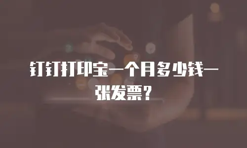 钉钉打印宝一个月多少钱一张发票？