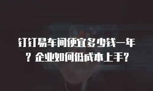 钉钉易车间便宜多少钱一年？企业如何低成本上手？