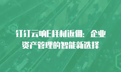 钉钉云呐E耗材返佣：企业资产管理的智能新选择