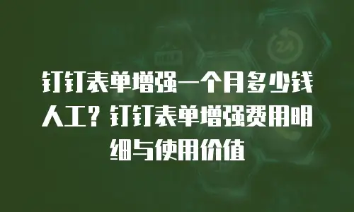 钉钉表单增强一个月多少钱人工？钉钉表单增强费用明细与使用价值