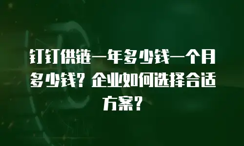 钉钉供链一年多少钱一个月多少钱？企业如何选择合适方案？