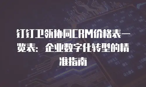 钉钉卫瓴协同CRM价格表一览表：企业数字化转型的精准指南