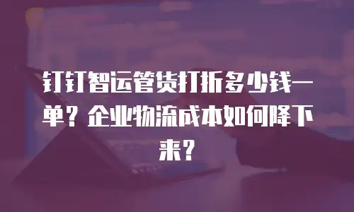钉钉智运管货打折多少钱一单？企业物流成本如何降下来？