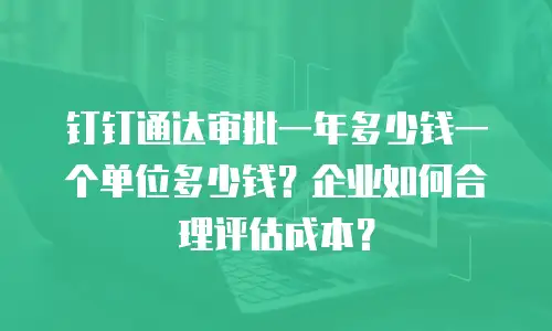 钉钉通达审批一年多少钱一个单位多少钱？企业如何合理评估成本？