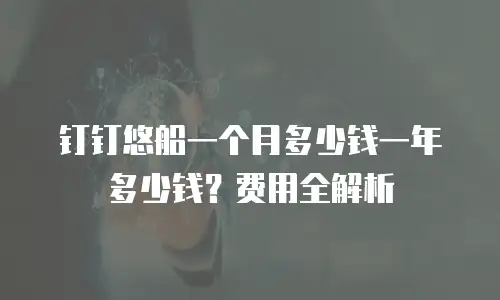 钉钉悠船一个月多少钱一年多少钱？费用全解析