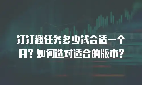 钉钉趣任务多少钱合适一个月？如何选对适合的版本？