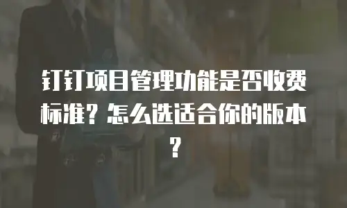 钉钉项目管理功能是否收费标准？怎么选适合你的版本？