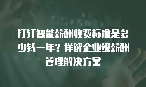 钉钉智能薪酬收费标准是多少钱一年？详解企业级薪酬管理解决方案