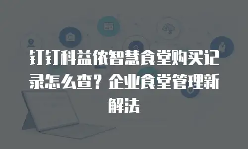 钉钉科益侬智慧食堂购买记录怎么查？企业食堂管理新解法