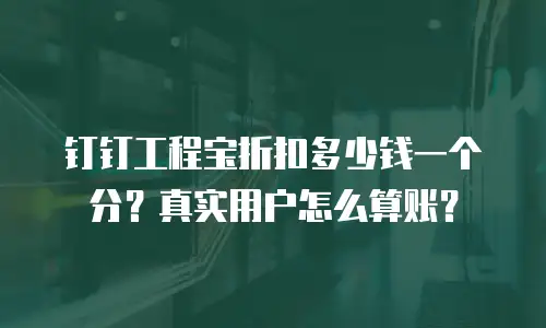 钉钉工程宝折扣多少钱一个分？真实用户怎么算账？