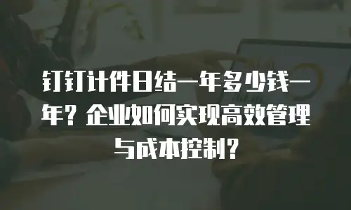 钉钉计件日结一年多少钱一年？企业如何实现高效管理与成本控制？