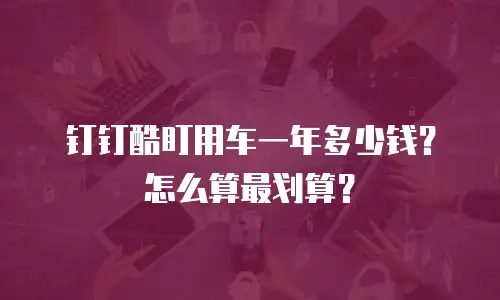 钉钉酷盯用车一年多少钱？怎么算最划算？
