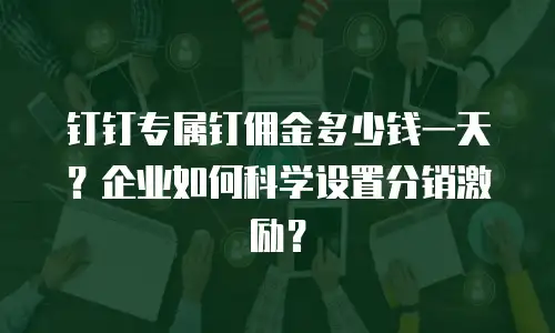 钉钉专属钉佣金多少钱一天？企业如何科学设置分销激励？