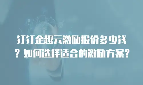 钉钉企趣云激励报价多少钱？如何选择适合的激励方案？