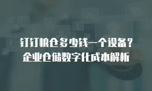 钉钉粮仓多少钱一个设备？企业仓储数字化成本解析