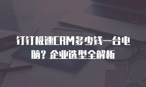 钉钉极速CRM多少钱一台电脑？企业选型全解析