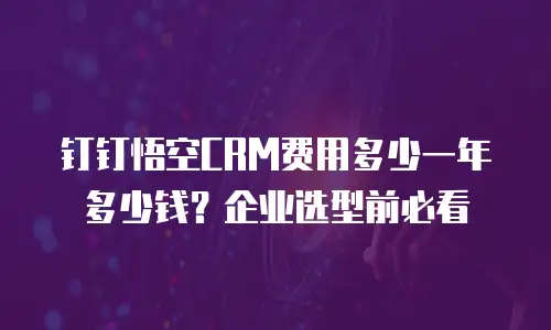钉钉悟空CRM费用多少一年多少钱？企业选型前必看