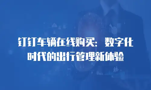 钉钉车辆在线购买：数字化时代的出行管理新体验