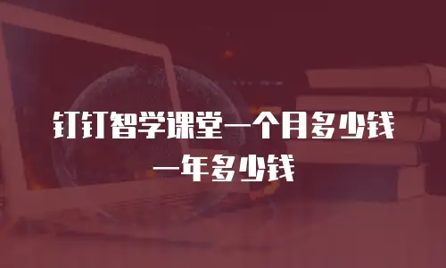 钉钉智学课堂一个月多少钱一年多少钱