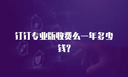 钉钉专业版收费么一年多少钱？