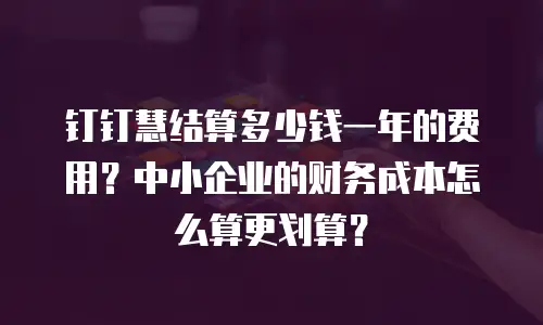 钉钉慧结算多少钱一年的费用？中小企业的财务成本怎么算更划算？