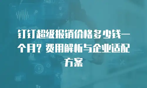 钉钉超级报销价格多少钱一个月？费用解析与企业适配方案
