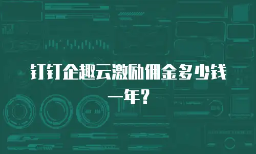 钉钉企趣云激励佣金多少钱一年？