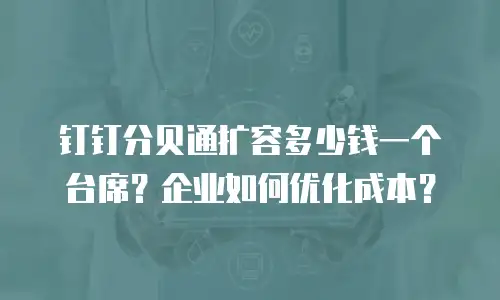 钉钉分贝通扩容多少钱一个台席？企业如何优化成本？