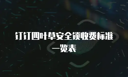 钉钉四叶草安全锁收费标准一览表