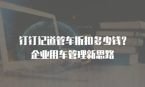 钉钉记道管车折扣多少钱？企业用车管理新思路