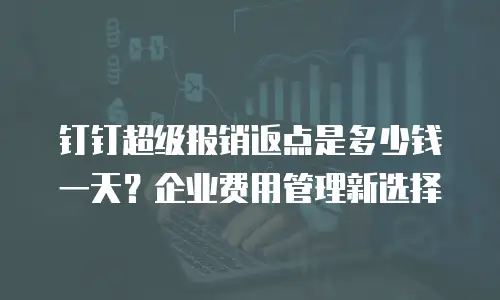 钉钉超级报销返点是多少钱一天？企业费用管理新选择
