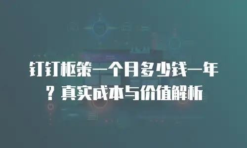 钉钉枢策一个月多少钱一年？真实成本与价值解析