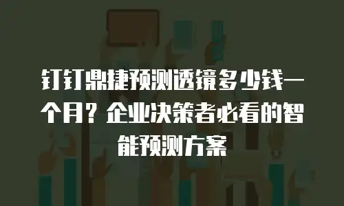 钉钉鼎捷预测透镜多少钱一个月？企业决策者必看的智能预测方案