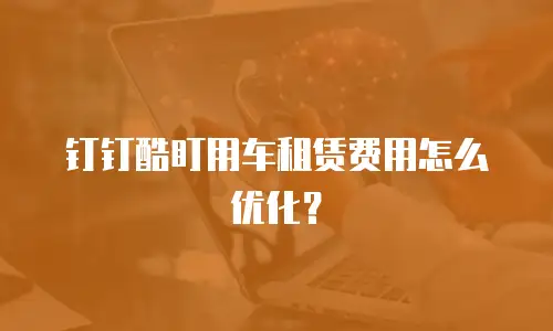 钉钉酷盯用车租赁费用怎么优化？