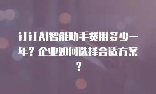 钉钉AI智能助手费用多少一年？企业如何选择合适方案？