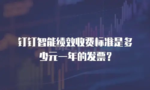 钉钉智能绩效收费标准是多少元一年的发票？