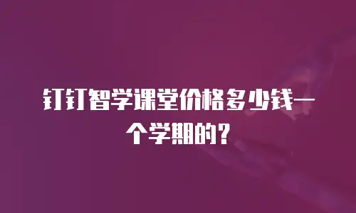 钉钉智学课堂价格多少钱一个学期的？