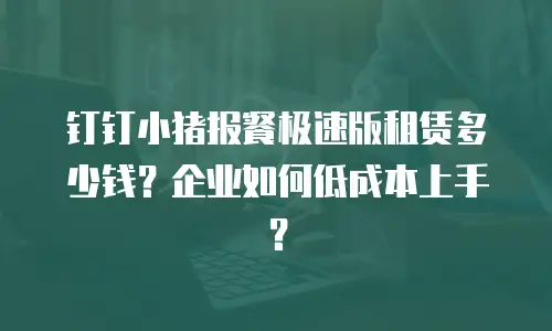 钉钉小猪报餐极速版租赁多少钱？企业如何低成本上手？
